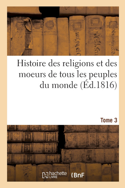 Histoire des religions et des moeurs de tous les peuples du monde. Tome 3 Histoire des religions et des moeurs de tous les peuples du monde. Tome 3