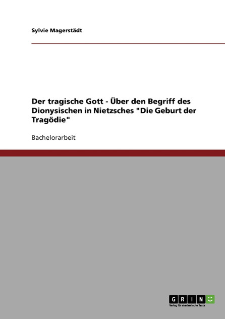 Der tragische Gott - Über den Begriff des Dionysischen in Nietzsches "Die Geburt der Tragödie" Der tragische Gott - Über den Begriff des Dionysischen in Nietzsches "Die Geburt der Tragödie"