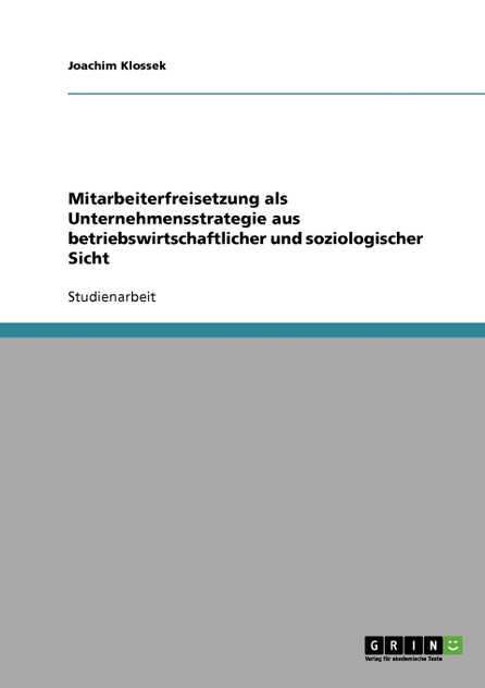 Mitarbeiterfreisetzung als Unternehmensstrategie aus betriebswirtschaftlicher und soziologischer Sicht Mitarbeiterfreisetzung als Unternehmensstrategie aus betriebswirtschaftlicher und soziologischer Sicht