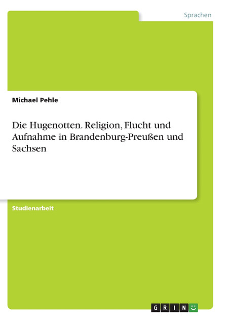 Die Hugenotten. Religion, Flucht und Aufnahme in Brandenburg-Preußen und Sachsen Die Hugenotten. Religion, Flucht und Aufnahme in Brandenburg-Preußen und Sachsen