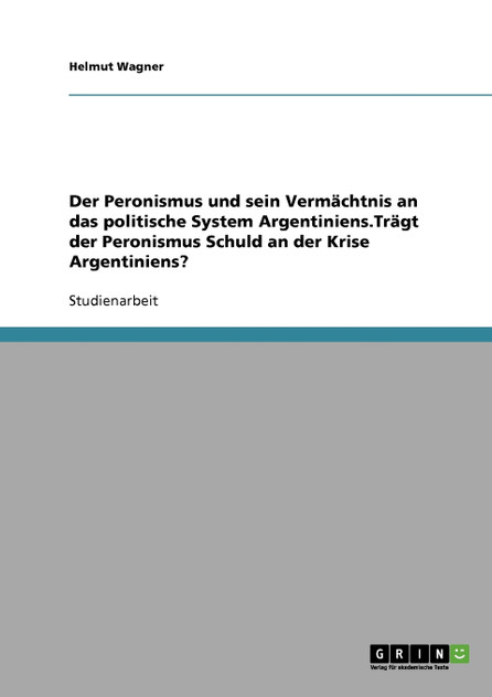 Der Peronismus und sein Vermächtnis an das politische System Argentiniens.Trägt der Peronismus Schuld an der Krise Argentiniens? Der Peronismus und sein Vermächtnis an das politische System Argentiniens.Trägt der Peronismus Schuld an der Krise Argentiniens?
