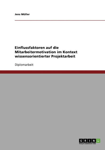 Einflussfaktoren auf die Mitarbeitermotivation im Kontext wissensorientierter Projektarbeit Einflussfaktoren auf die Mitarbeitermotivation im Kontext wissensorientierter Projektarbeit