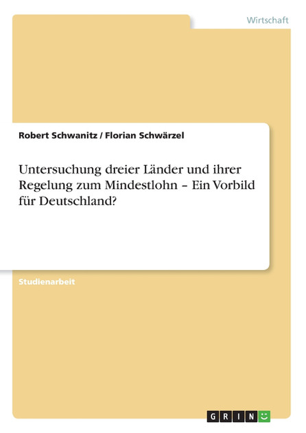 Untersuchung dreier Länder und ihrer Regelung zum Mindestlohn - Ein Vorbild für Deutschland? Untersuchung dreier Länder und ihrer Regelung zum Mindestlohn - Ein Vorbild für Deutschland?