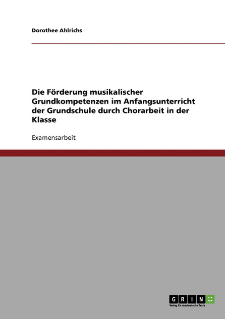 Die Förderung musikalischer Grundkompetenzen im Anfangsunterricht der Grundschule durch Chorarbeit in der Klasse Die Förderung musikalischer Grundkompetenzen im Anfangsunterricht der Grundschule durch Chorarbeit in der Klasse