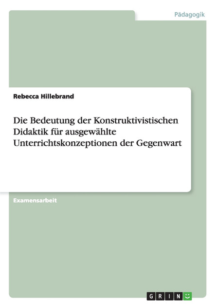 Die Bedeutung der Konstruktivistischen Didaktik für ausgewählte Unterrichtskonzeptionen der Gegenwart Die Bedeutung der Konstruktivistischen Didaktik für ausgewählte Unterrichtskonzeptionen der Gegenwart