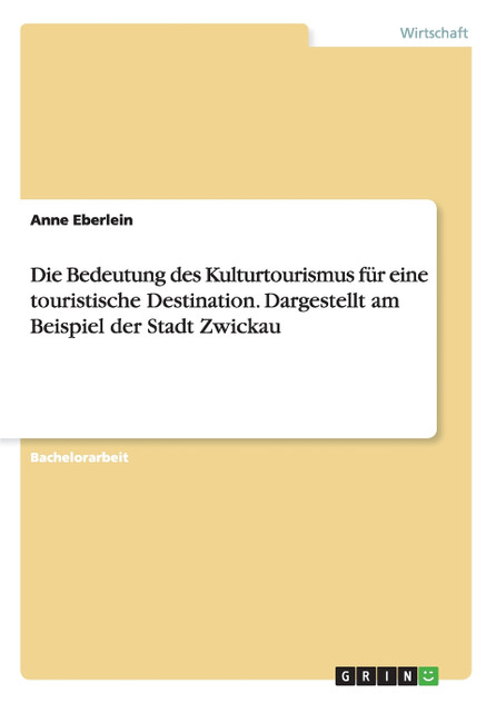 Die Bedeutung des Kulturtourismus für eine touristische Destination. Dargestellt am Beispiel der Stadt Zwickau Die Bedeutung des Kulturtourismus für eine touristische Destination. Dargestellt am Beispiel der Stadt Zwickau