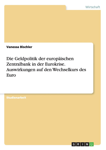 Die Geldpolitik der europäischen Zentralbank in der Eurokrise. Auswirkungen auf den Wechselkurs des Euro Die Geldpolitik der europäischen Zentralbank in der Eurokrise. Auswirkungen auf den Wechselkurs des Euro
