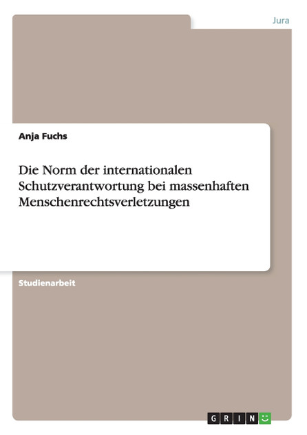 Die Norm der internationalen Schutzverantwortung bei massenhaften Menschenrechtsverletzungen Die Norm der internationalen Schutzverantwortung bei massenhaften Menschenrechtsverletzungen