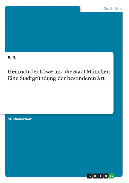 Heinrich der Löwe und die Stadt München. Eine Stadtgründung der besonderen Art Heinrich der Löwe und die Stadt München. Eine Stadtgründung der besonderen Art