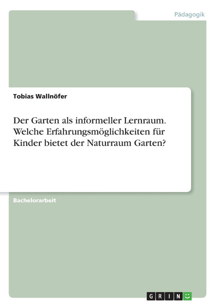 Der Garten als informeller Lernraum. Welche Erfahrungsmöglichkeiten für Kinder bietet der Naturraum Garten? Der Garten als informeller Lernraum. Welche Erfahrungsmöglichkeiten für Kinder bietet der Naturraum Garten?