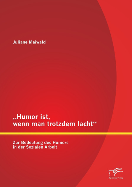 „Humor ist, wenn man trotzdem lacht" - Zur Bedeutung des Humors in der Sozialen Arbeit „Humor ist, wenn man trotzdem lacht" - Zur Bedeutung des Humors in der Sozialen Arbeit