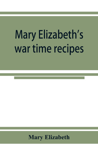Mary Elizabeth's war time recipes; Containing Many Simple but excellent recipes. For Wheatless cakes and Bread, Meatless Dishes, Sugarless Candies, Delicious War Time desserts, and many other delectable "Economy" Dishes Mary Elizabeth's war time recipes; Containing Many Simple but excellent recipes. For Wheatless cakes and Bread, Meatless Dishes, Sugarless Candies, Delicious War Time desserts, and many other delectable "Economy" Dishes