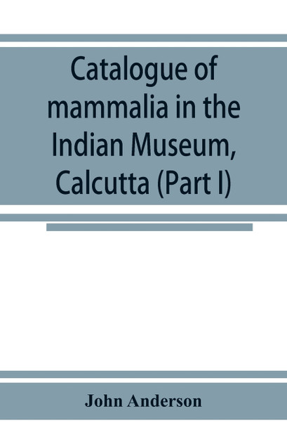 Catalogue of mammalia in the Indian Museum, Calcutta (Part I) Primates, Prosimiae, Chiroptera, and Insectivora.