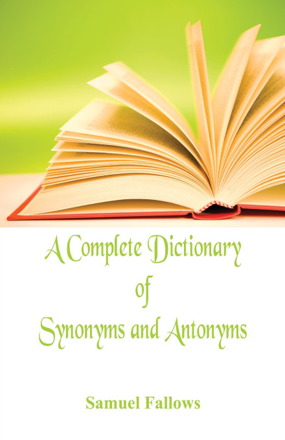 A Complete Dictionary of Synonyms and Antonyms A Complete Dictionary of Synonyms and Antonyms