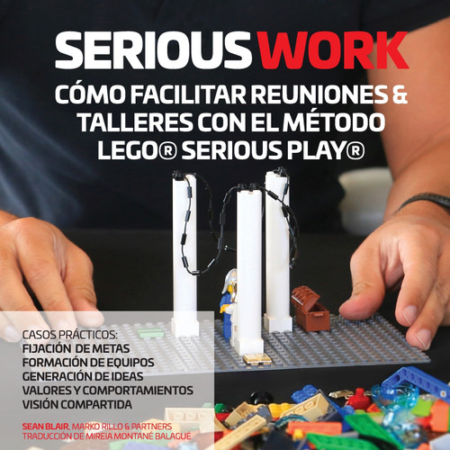 SERIOUS WORK CÓMO FACILITAR REUNIONES & TALLERES CON EL MÉTODO LEGO® SERIOUS PLAY® SERIOUS WORK CÓMO FACILITAR REUNIONES & TALLERES CON EL MÉTODO LEGO® SERIOUS PLAY®