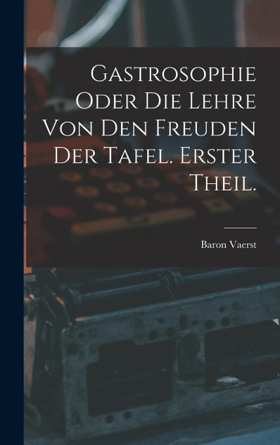 Gastrosophie oder die Lehre von den Freuden der Tafel. Erster Theil.