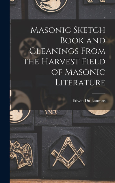 Masonic Sketch Book and Gleanings From the Harvest Field of Masonic Literature Masonic Sketch Book and Gleanings From the Harvest Field of Masonic Literature