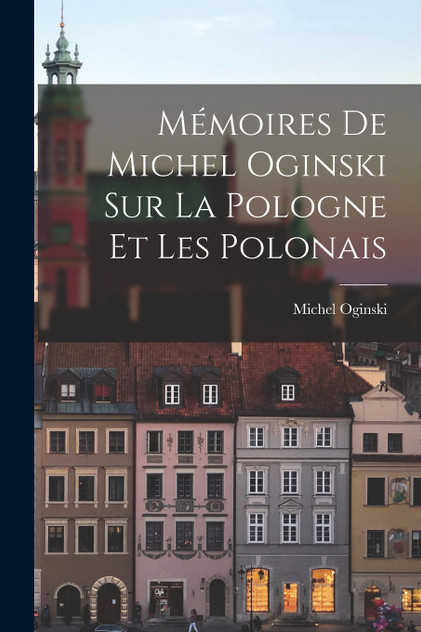 Mémoires de Michel Oginski sur la Pologne et les Polonais Mémoires de Michel Oginski sur la Pologne et les Polonais