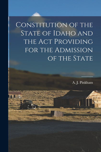 Constitution of the State of Idaho and the Act Providing for the Admission of the State Constitution of the State of Idaho and the Act Providing for the Admission of the State