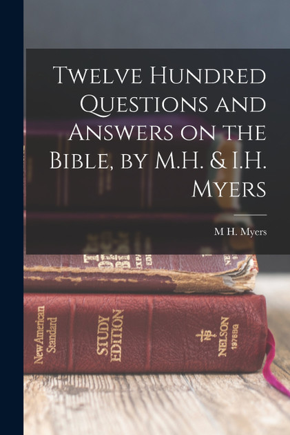 Twelve Hundred Questions and Answers on the Bible, by M.H. & I.H. Myers Twelve Hundred Questions and Answers on the Bible, by M.H. & I.H. Myers