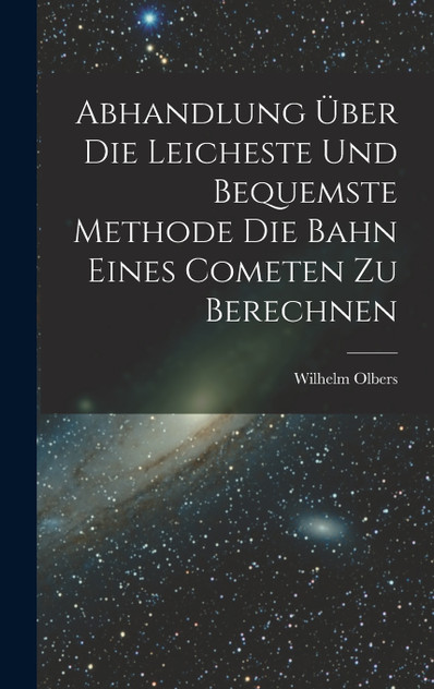 Abhandlung über die Leicheste und Bequemste Methode die Bahn Eines Cometen zu Berechnen Abhandlung über die Leicheste und Bequemste Methode die Bahn Eines Cometen zu Berechnen