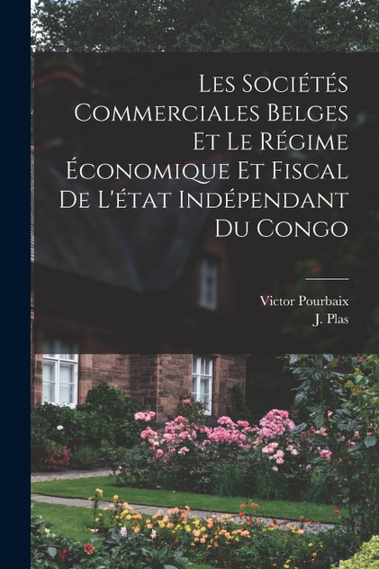 Les Sociétés Commerciales Belges et le Régime Économique et Fiscal de L'état Indépendant du Congo Les Sociétés Commerciales Belges et le Régime Économique et Fiscal de L'état Indépendant du Congo