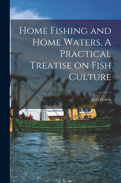 Home Fishing and Home Waters. A Practical Treatise on Fish Culture Home Fishing and Home Waters. A Practical Treatise on Fish Culture