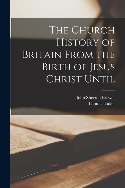 The Church History of Britain From the Birth of Jesus Christ Until The Church History of Britain From the Birth of Jesus Christ Until