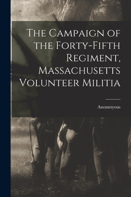 The Campaign of the Forty-Fifth Regiment, Massachusetts Volunteer Militia The Campaign of the Forty-Fifth Regiment, Massachusetts Volunteer Militia