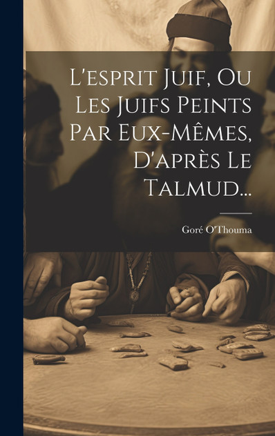 L'esprit Juif, Ou Les Juifs Peints Par Eux-mêmes, D'après Le Talmud... L'esprit Juif, Ou Les Juifs Peints Par Eux-mêmes, D'après Le Talmud...