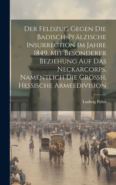 Der Feldzug Gegen Die Badisch-pfälzische Insurrection Im Jahre 1849, Mit Besonderer Beziehung Auf Das Neckarcorps, Namentlich Die Grossh. Hessische Armeedivision Der Feldzug Gegen Die Badisch-pfälzische Insurrection Im Jahre 1849, Mit Besonderer Beziehung Auf Das Neckarcorps, Namentlich Die Grossh. Hessische Armeedivision
