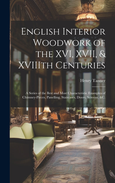 English Interior Woodwork of the XVI, XVII, & XVIIIth Centuries English Interior Woodwork of the XVI, XVII, & XVIIIth Centuries