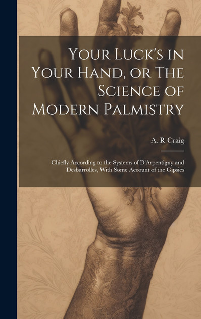 Your Luck's in Your Hand, or The Science of Modern Palmistry Your Luck's in Your Hand, or The Science of Modern Palmistry