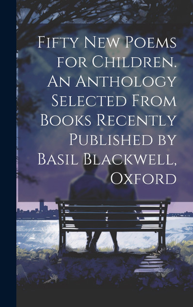 Fifty new Poems for Children. An Anthology Selected From Books Recently Published by Basil Blackwell, Oxford Fifty new Poems for Children. An Anthology Selected From Books Recently Published by Basil Blackwell, Oxford