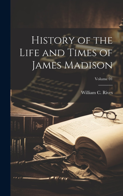 History of the Life and Times of James Madison; Volume 01 History of the Life and Times of James Madison; Volume 01