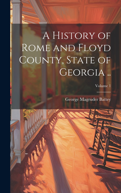 A History of Rome and Floyd County, State of Georgia ..; Volume 1 A History of Rome and Floyd County, State of Georgia ..; Volume 1