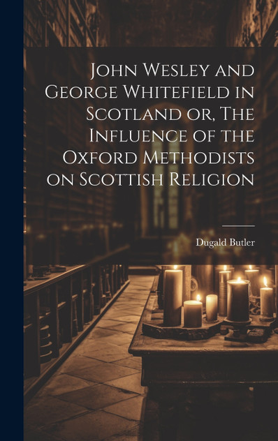 John Wesley and George Whitefield in Scotland or, The Influence of the Oxford Methodists on Scottish Religion John Wesley and George Whitefield in Scotland or, The Influence of the Oxford Methodists on Scottish Religion