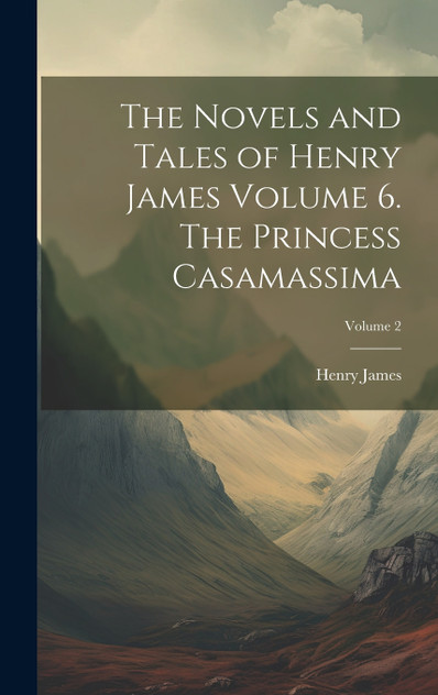 The Novels and Tales of Henry James Volume 6. The Princess Casamassima; Volume 2 The Novels and Tales of Henry James Volume 6. The Princess Casamassima; Volume 2