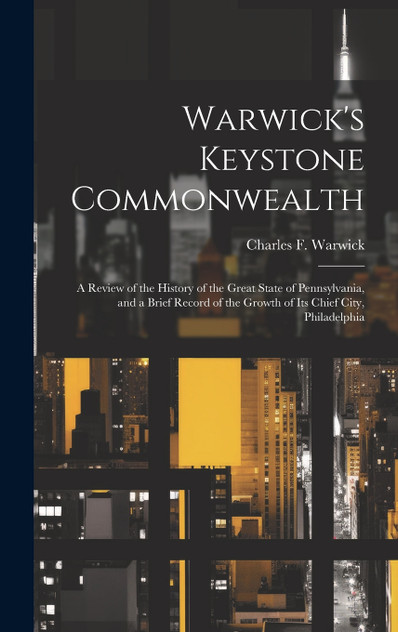 Warwick's Keystone Commonwealth; a Review of the History of the Great State of Pennsylvania, and a Brief Record of the Growth of its Chief City, Philadelphia Warwick's Keystone Commonwealth; a Review of the History of the Great State of Pennsylvania, and a Brief Record of the Growth of its Chief City, Philadelphia