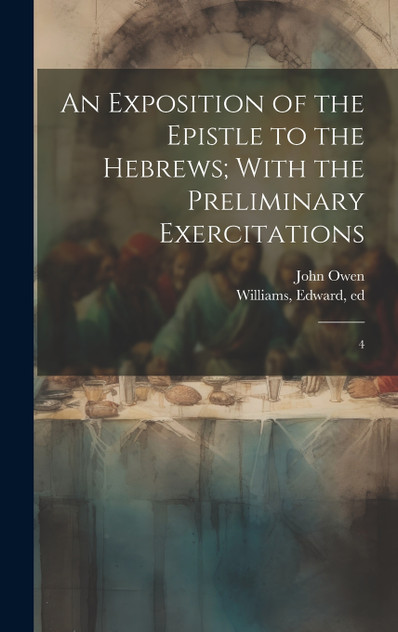 An Exposition of the Epistle to the Hebrews; With the Preliminary Exercitations An Exposition of the Epistle to the Hebrews; With the Preliminary Exercitations