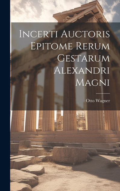 Incerti Auctoris Epitome Rerum Gestarum Alexandri Magni Incerti Auctoris Epitome Rerum Gestarum Alexandri Magni