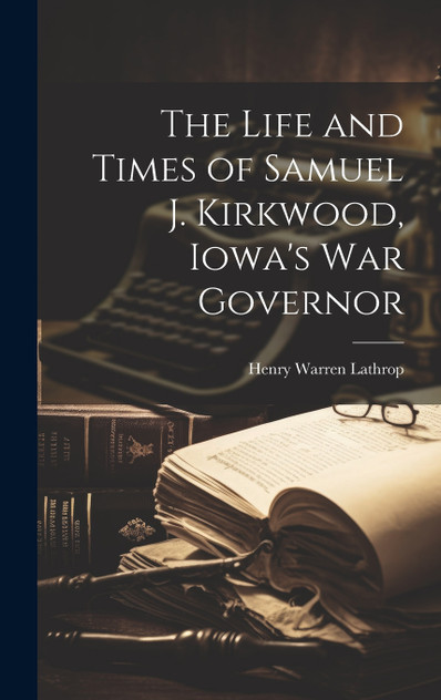 The Life and Times of Samuel J. Kirkwood, Iowa's War Governor The Life and Times of Samuel J. Kirkwood, Iowa's War Governor