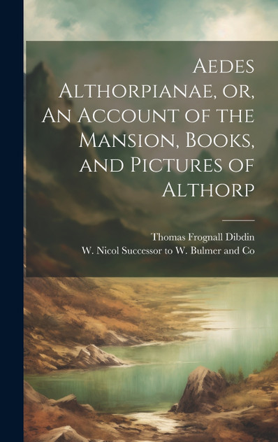 Aedes Althorpianae, or, An Account of the Mansion, Books, and Pictures of Althorp Aedes Althorpianae, or, An Account of the Mansion, Books, and Pictures of Althorp