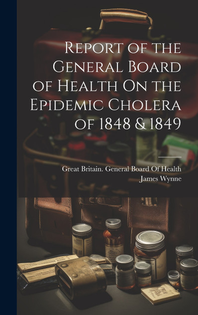 Report of the General Board of Health On the Epidemic Cholera of 1848 & 1849 Report of the General Board of Health On the Epidemic Cholera of 1848 & 1849