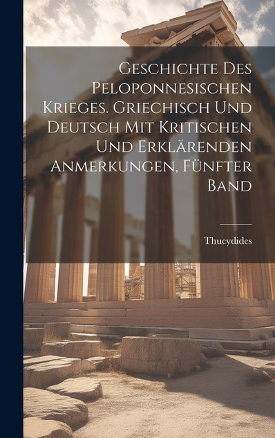 Geschichte des peloponnesischen Krieges. Griechisch und Deutsch mit kritischen und erklärenden Anmerkungen, Fünfter Band Geschichte des peloponnesischen Krieges. Griechisch und Deutsch mit kritischen und erklärenden Anmerkungen, Fünfter Band
