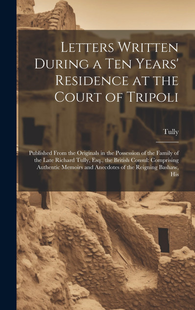 Letters Written During a Ten Years' Residence at the Court of Tripoli Letters Written During a Ten Years' Residence at the Court of Tripoli