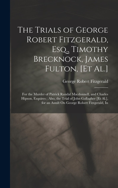 The Trials of George Robert Fitzgerald, Esq., Timothy Brecknock, James Fulton, [Et Al.]