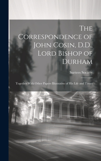 The Correspondence of John Cosin, D.D., Lord Bishop of Durham The Correspondence of John Cosin, D.D., Lord Bishop of Durham