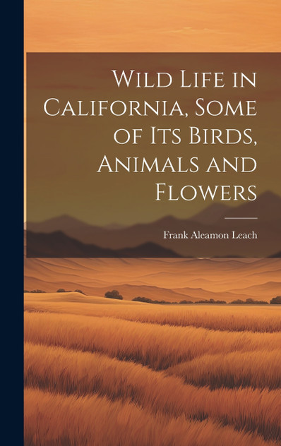 Wild Life in California, Some of its Birds, Animals and Flowers Wild Life in California, Some of its Birds, Animals and Flowers