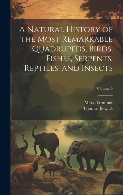 A Natural History of the Most Remarkable Quadrupeds, Birds, Fishes, Serpents, Reptiles, and Insects; Volume 2 A Natural History of the Most Remarkable Quadrupeds, Birds, Fishes, Serpents, Reptiles, and Insects; Volume 2